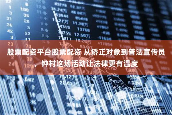 股票配资平台股票配资 从矫正对象到普法宣传员，钟村这场活动让法律更有温度