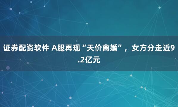 证券配资软件 A股再现“天价离婚”，女方分走近9.2亿元