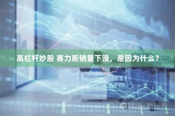 高杠杆炒股 赛力斯销量下滑，是因为什么？