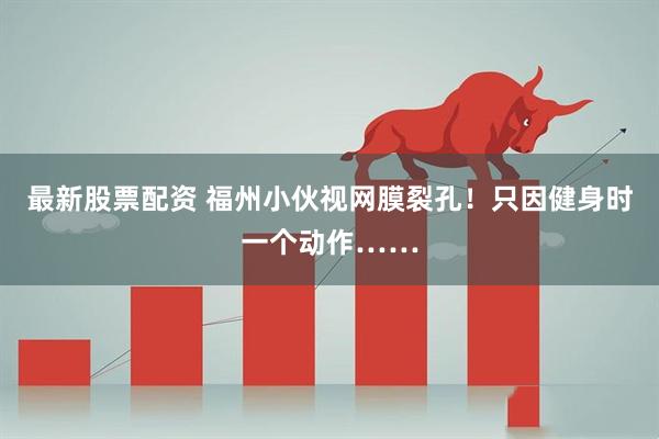 最新股票配资 福州小伙视网膜裂孔！只因健身时一个动作……