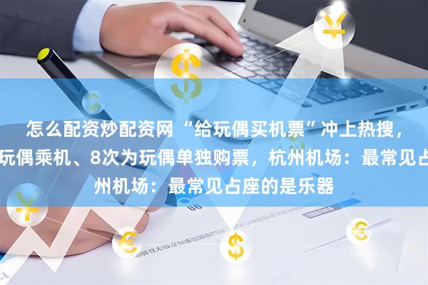 怎么配资炒配资网 “给玩偶买机票”冲上热搜，有人35次带玩偶乘机、8次为玩偶单独购票，杭州机场：最常见占座的是乐器