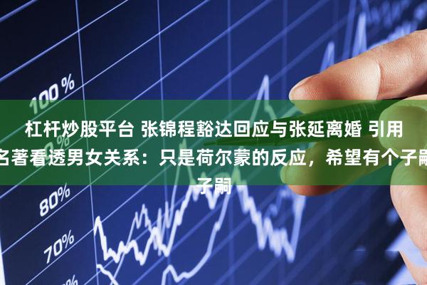 杠杆炒股平台 张锦程豁达回应与张延离婚 引用名著看透男女关系：只是荷尔蒙的反应，希望有个子嗣