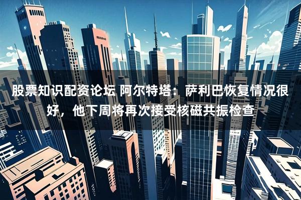 股票知识配资论坛 阿尔特塔：萨利巴恢复情况很好，他下周将再次接受核磁共振检查