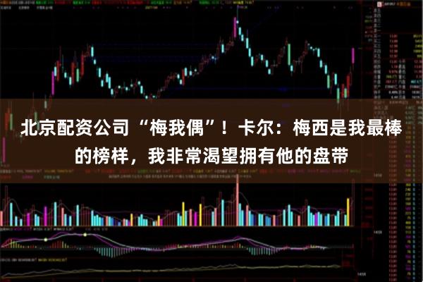 北京配资公司 “梅我偶”！卡尔：梅西是我最棒的榜样，我非常渴望拥有他的盘带